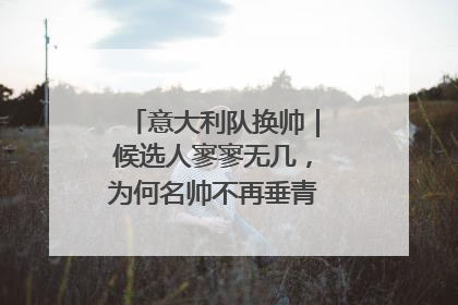 意大利队换帅｜候选人寥寥无几，为何名帅不再垂青“蓝衣军团”？