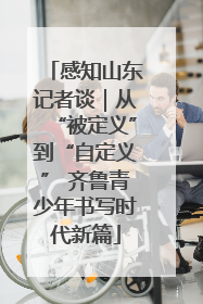 感知山东记者谈｜从“被定义”到“自定义” 齐鲁青少年书写时代新篇