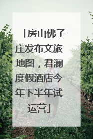 房山佛子庄发布文旅地图，君澜度假酒店今年下半年试运营