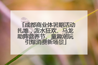 成都商业体暑期活动扎堆，泼水狂欢、马龙助阵营养节、童趣潮玩引爆消费新场景