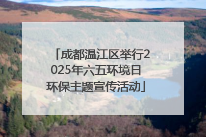 成都温江区举行2025年六五环境日环保主题宣传活动