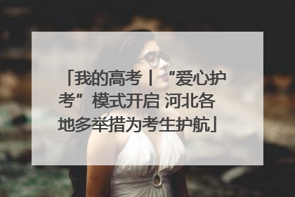 我的高考丨“爱心护考”模式开启 河北各地多举措为考生护航