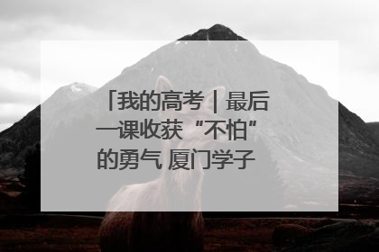 我的高考｜最后一课收获“不怕”的勇气 厦门学子万里同风赴新程