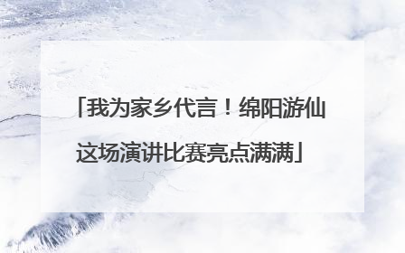 我为家乡代言！绵阳游仙这场演讲比赛亮点满满