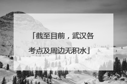 截至目前，武汉各考点及周边无积水