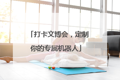 打卡文博会，定制你的专属机器人