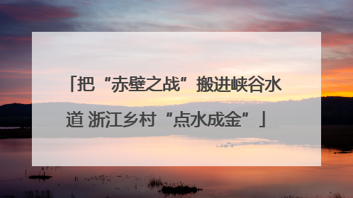 把“赤壁之战”搬进峡谷水道 浙江乡村“点水成金”