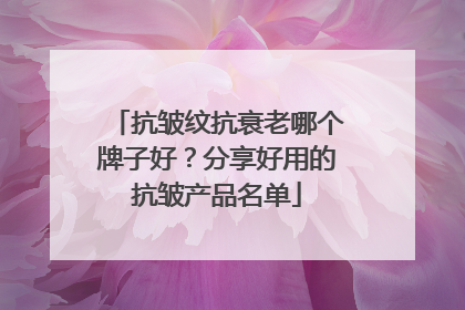 抗皱纹抗衰老哪个牌子好？分享好用的抗皱产品名单