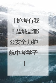护考有我！盐城盐都公安全力护航中考学子