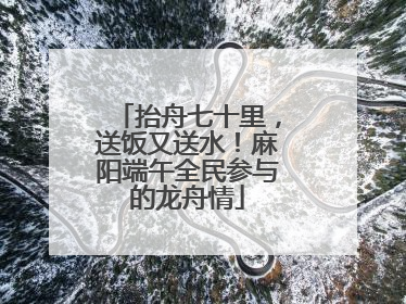 抬舟七十里，送饭又送水！麻阳端午全民参与的龙舟情