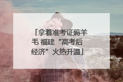 拿着准考证薅羊毛 福建“高考后经济”火热升温