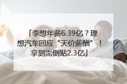 李想年薪6.39亿？理想汽车回应“天价薪酬”！拿到需倒贴2.3亿