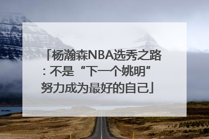 杨瀚森NBA选秀之路：不是“下一个姚明” 努力成为最好的自己