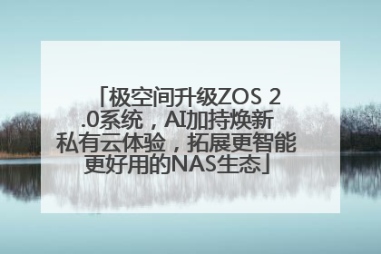 极空间升级ZOS 2.0系统，AI加持焕新私有云体验，拓展更智能更好用的NAS生态