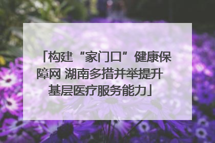 构建“家门口”健康保障网 湖南多措并举提升基层医疗服务能力
