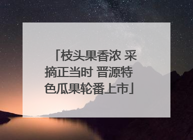 枝头果香浓 采摘正当时 晋源特色瓜果轮番上市