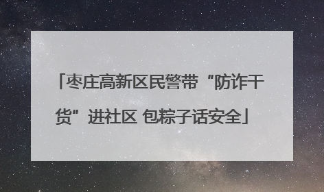 枣庄高新区民警带“防诈干货”进社区 包粽子话安全