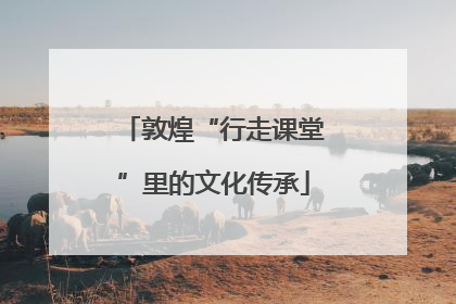 敦煌“行走课堂”里的文化传承