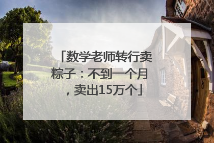 数学老师转行卖粽子：不到一个月，卖出15万个