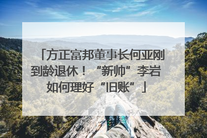方正富邦董事长何亚刚到龄退休！“新帅”李岩如何理好“旧账”
