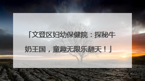 文登区妇幼保健院：探秘牛奶王国，童趣无限乐翻天！