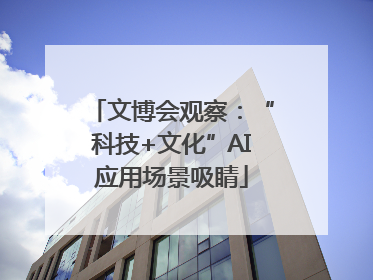 文博会观察：“科技+文化”AI应用场景吸睛