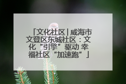 文化社区│威海市文登区东城社区：文化“引擎”驱动 幸福社区“加速跑”