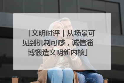 文明时评｜从场景可见到机制可感，诚信淄博锻造文明新内核