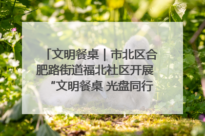 文明餐桌｜市北区合肥路街道福北社区开展“文明餐桌 光盘同行——小餐桌带动大文明”宣传活动