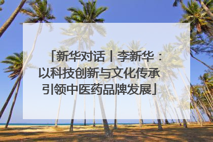 新华对话丨李新华：以科技创新与文化传承引领中医药品牌发展