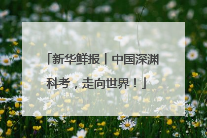 新华鲜报丨中国深渊科考，走向世界！