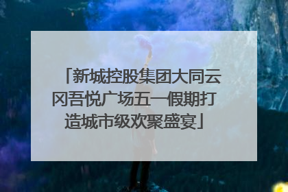 新城控股集团大同云冈吾悦广场五一假期打造城市级欢聚盛宴
