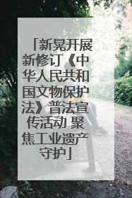 新晃开展新修订《中华人民共和国文物保护法》普法宣传活动 聚焦工业遗产守护