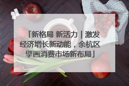新格局 新活力｜激发经济增长新动能，余杭区擘画消费市场新布局