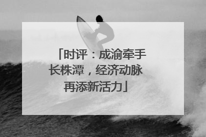时评：成渝牵手长株潭，经济动脉再添新活力