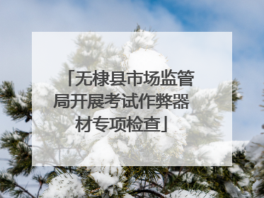 无棣县市场监管局开展考试作弊器材专项检查