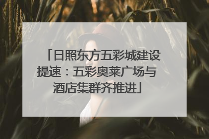 日照东方五彩城建设提速：五彩奥莱广场与酒店集群齐推进
