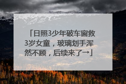 日照3少年破车窗救3岁女童，玻璃划手浑然不顾，后续来了→