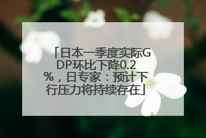 日本一季度实际GDP环比下降0.2%，日专家：预计下行压力将持续存在