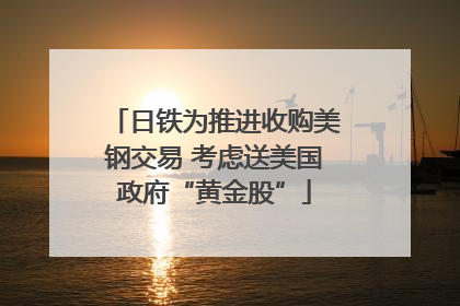 日铁为推进收购美钢交易 考虑送美国政府“黄金股”