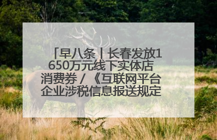 早八条丨长春发放1650万元线下实体店消费券／《互联网平台企业涉税信息报送规定》正式施行