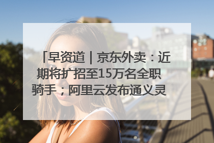 早资道｜京东外卖：近期将扩招至15万名全职骑手；阿里云发布通义灵码AI IDE
