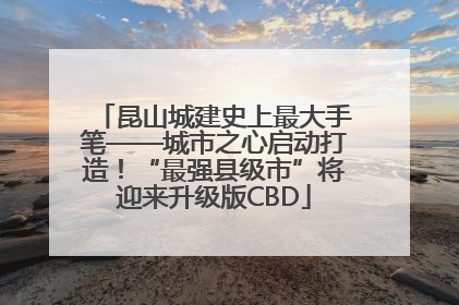 昆山城建史上最大手笔——城市之心启动打造！“最强县级市”将迎来升级版CBD