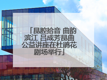 昆腔拾音 曲韵滨江 吕成芳昆曲公益讲座在杜鹃花剧场举行