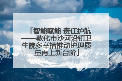 智能赋能 责任护航——敦化市沙河沿镇卫生院多举措推动护理质量再上新台阶