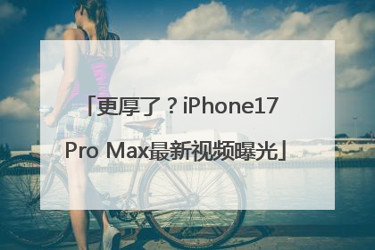 更厚了？iPhone17 Pro Max最新视频曝光