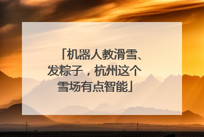 机器人教滑雪、发粽子，杭州这个雪场有点智能