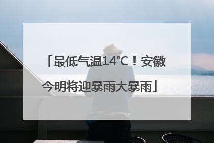 最低气温14℃！安徽今明将迎暴雨大暴雨