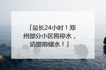 最长24小时！郑州部分小区将停水，请提前储水！