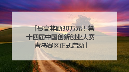最高奖励30万元！第十四届中国创新创业大赛青岛赛区正式启动